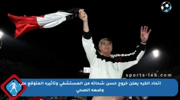 اتحاد الكرة يعلن خروج حسن شحاتة من المستشفى وتأثيره المتوقع على وضعه الصحي